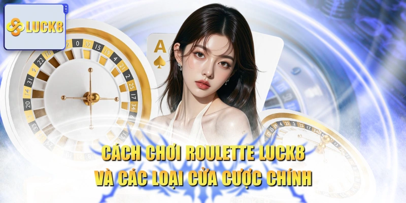 Cách Chơi Roulette LUCK8 Và Các Loại Cửa Cược Chính