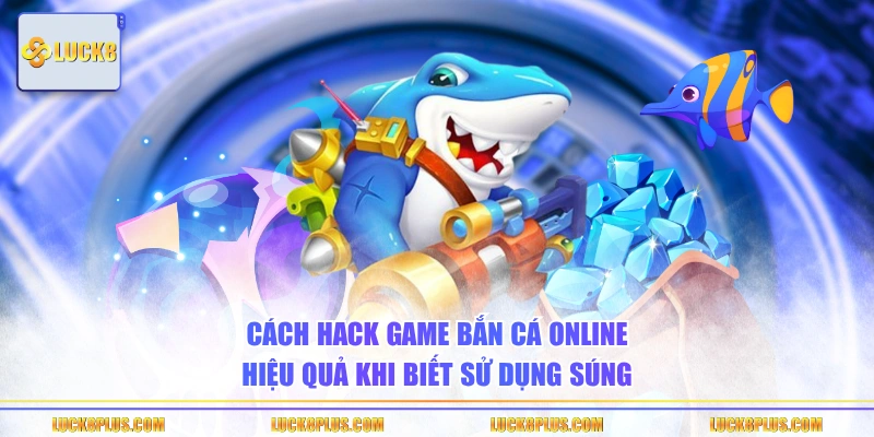 Cách hack game bắn cá online hiệu quả khi biết sử dụng súng