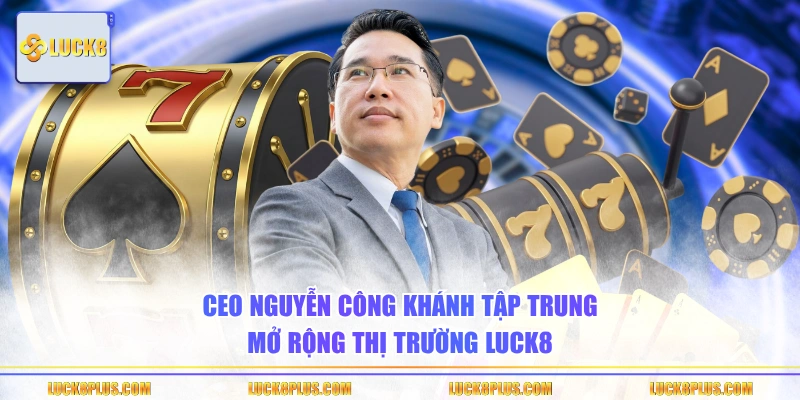 CEO Nguyễn Công Khánh tập trung mở rộng thị trường LUCK8