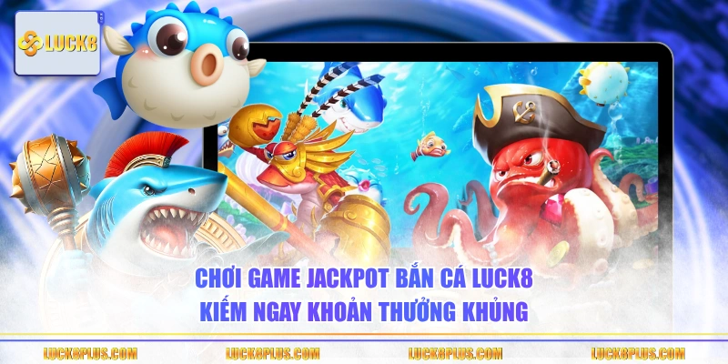 Chơi game Jackpot bắn cá LUCK8 kiếm ngay khoản thưởng khủng