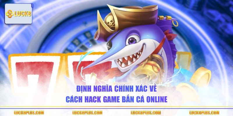 Định nghĩa chính xác về cách hack game bắn cá online