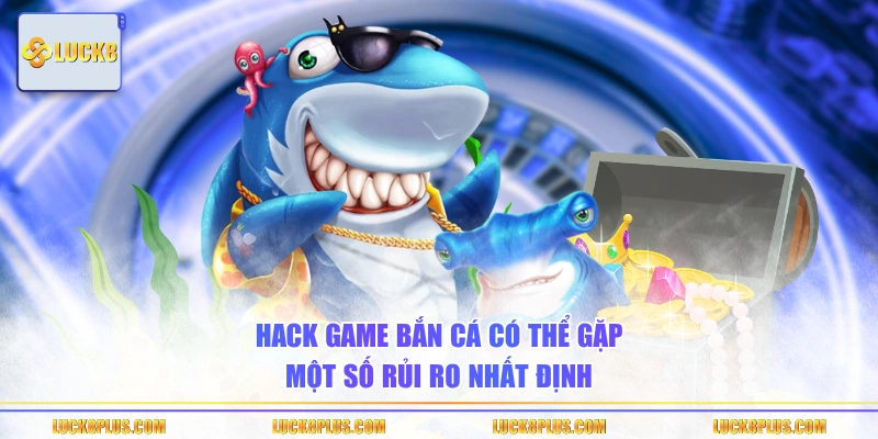 Hack game bắn cá có thể gặp một số rủi ro nhất định