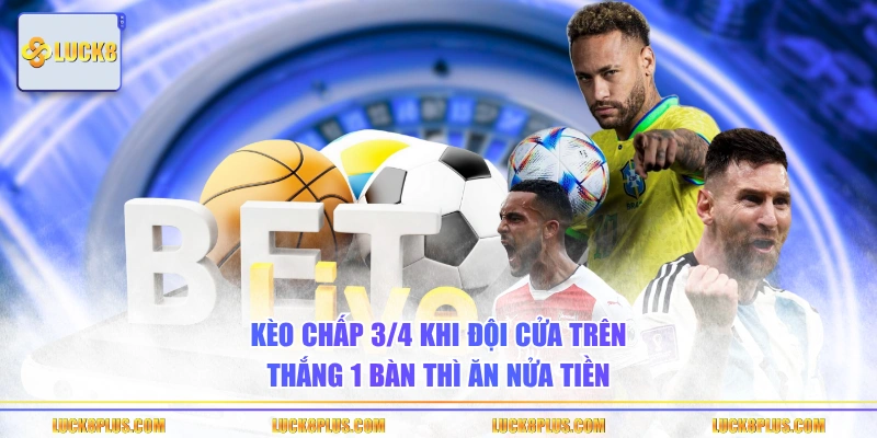 Kèo chấp 3/4 khi đội cửa trên thắng 1 bàn thì ăn nửa tiền