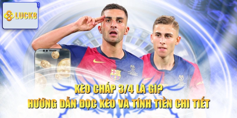 Kèo Chấp 3/4 Là Gì? Hướng Dẫn Đọc Kèo Và Tính Tiền Chi Tiết