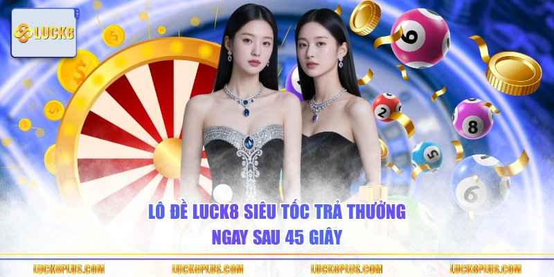 Lô đề LUCK8 siêu tốc trả thưởng ngay sau 45 giây