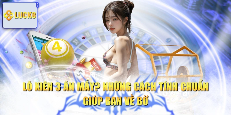 Lô Xiên 3 Ăn Mấy? Những Cách Tính Chuẩn Giúp Bạn Về Bờ
