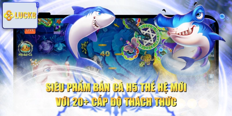 Siêu Phẩm Bắn Cá H5 Thế Hệ Mới Với 20+ Cấp Độ Thách Thức