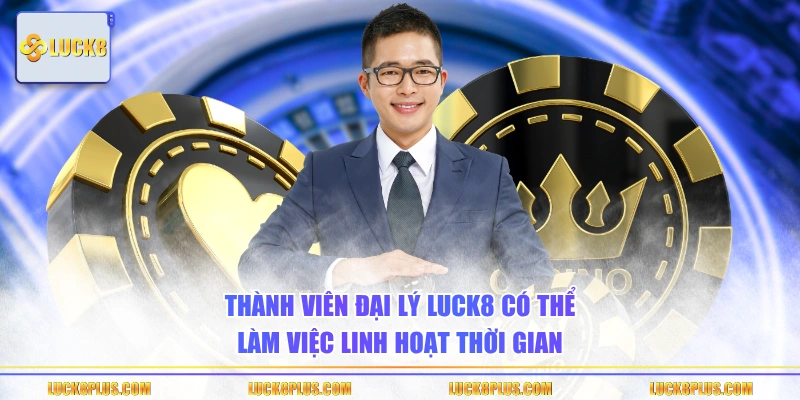 Thành viên đại lý LUCK8 có thể làm việc linh hoạt thời gian
