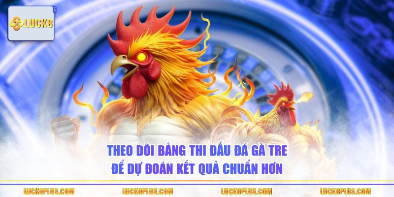 Theo dõi bảng thi đấu đá gà tre để dự đoán kết quả chuẩn hơn